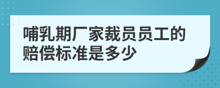 哺乳期厂家裁员员工的赔偿标准是多少