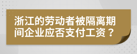 浙江的劳动者被隔离期间企业应否支付工资？