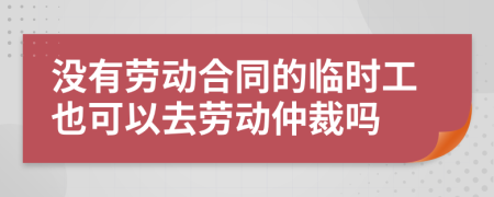 没有劳动合同的临时工也可以去劳动仲裁吗