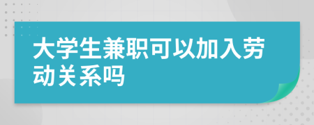 大学生兼职可以加入劳动关系吗