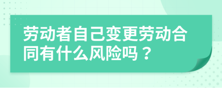 劳动者自己变更劳动合同有什么风险吗？