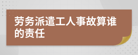 劳务派遣工人事故算谁的责任