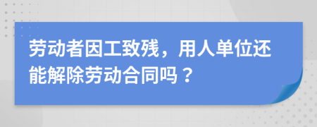 劳动者因工致残，用人单位还能解除劳动合同吗？