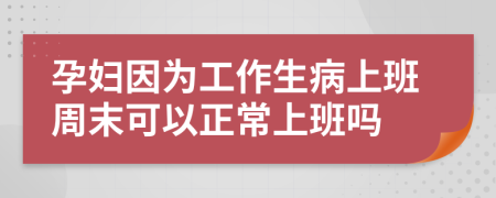 孕妇因为工作生病上班周末可以正常上班吗