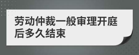 劳动仲裁一般审理开庭后多久结束