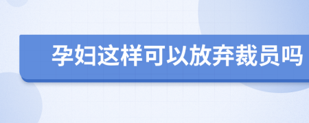 孕妇这样可以放弃裁员吗