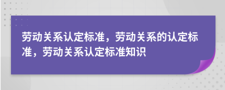 劳动关系认定标准，劳动关系的认定标准，劳动关系认定标准知识