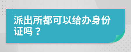 派出所都可以给办身份证吗？