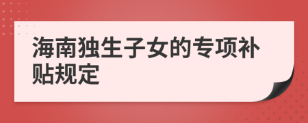 海南独生子女的专项补贴规定