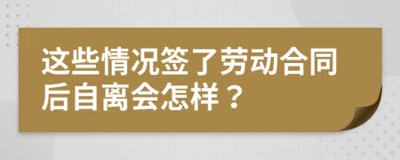 这些情况签了劳动合同后自离会怎样？