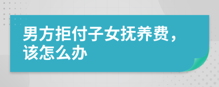 男方拒付子女抚养费，该怎么办