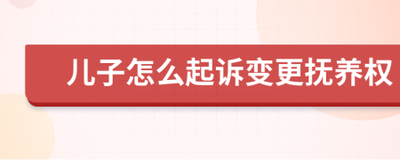 儿子怎么起诉变更抚养权