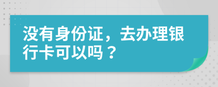 没有身份证，去办理银行卡可以吗？