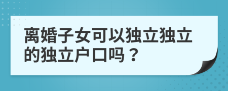 离婚子女可以独立独立的独立户口吗？