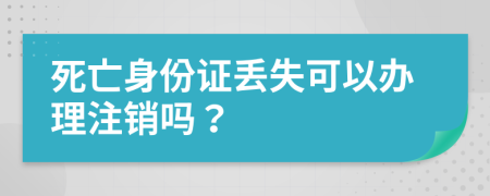 死亡身份证丢失可以办理注销吗？