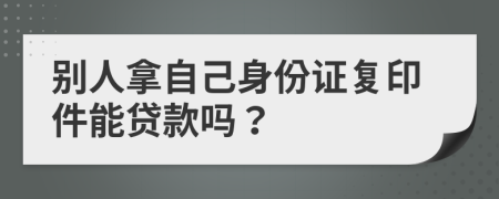 别人拿自己身份证复印件能贷款吗？