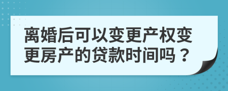 离婚后可以变更产权变更房产的贷款时间吗？