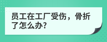 员工在工厂受伤，骨折了怎么办?