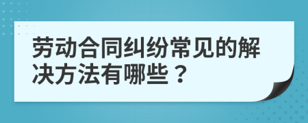 劳动合同纠纷常见的解决方法有哪些？