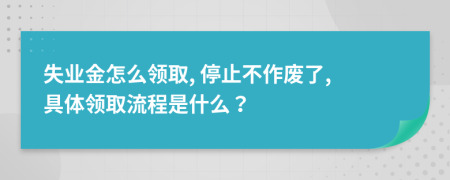 失业金怎么领取, 停止不作废了, 具体领取流程是什么？