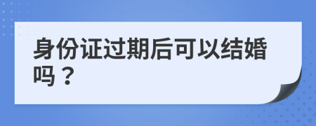 身份证过期后可以结婚吗？