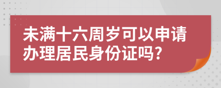 未满十六周岁可以申请办理居民身份证吗?