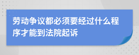 劳动争议都必须要经过什么程序才能到法院起诉