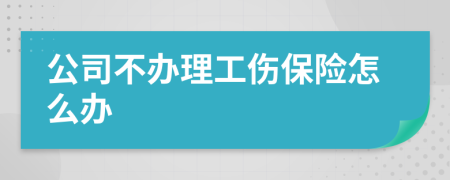 公司不办理工伤保险怎么办