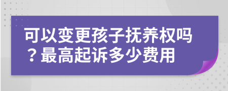 可以变更孩子抚养权吗？最高起诉多少费用