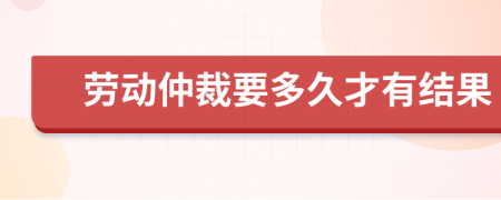 劳动仲裁要多久才有结果