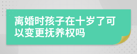 离婚时孩子在十岁了可以变更抚养权吗