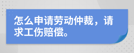 怎么申请劳动仲裁，请求工伤赔偿。