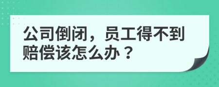 公司倒闭，员工得不到赔偿该怎么办？