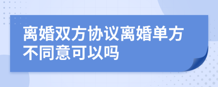 离婚双方协议离婚单方不同意可以吗