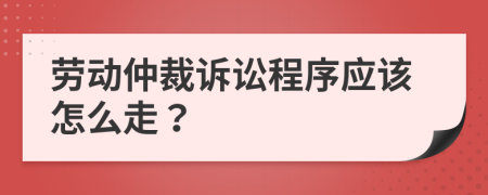 劳动仲裁诉讼程序应该怎么走？