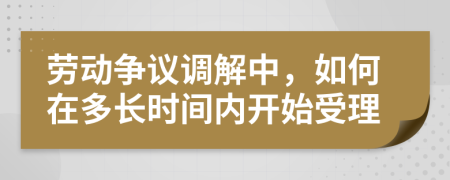 劳动争议调解中，如何在多长时间内开始受理