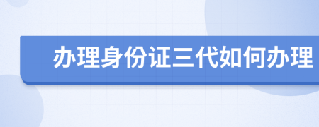 办理身份证三代如何办理