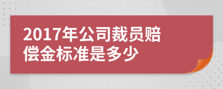 2017年公司裁员赔偿金标准是多少