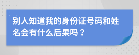 别人知道我的身份证号码和姓名会有什么后果吗？