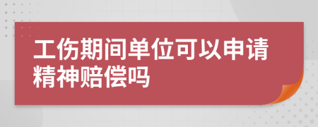 工伤期间单位可以申请精神赔偿吗