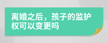 离婚之后，孩子的监护权可以变更吗