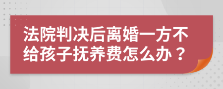 法院判决后离婚一方不给孩子抚养费怎么办？