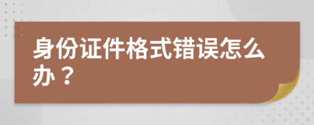 身份证件格式错误怎么办？