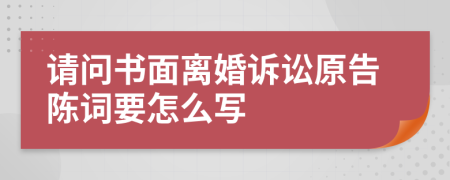 请问书面离婚诉讼原告陈词要怎么写