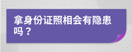 拿身份证照相会有隐患吗？