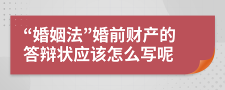 “婚姻法”婚前财产的答辩状应该怎么写呢