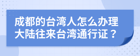 成都的台湾人怎么办理大陆往来台湾通行证？