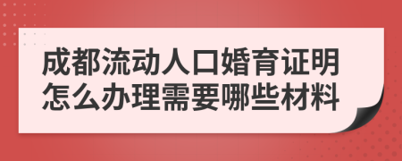 成都流动人口婚育证明怎么办理需要哪些材料