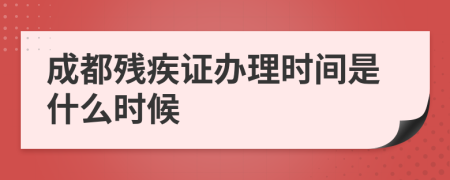 成都残疾证办理时间是什么时候