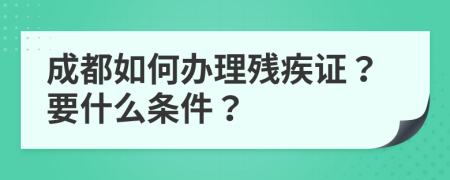 成都如何办理残疾证？要什么条件？